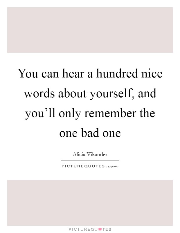 You can hear a hundred nice words about yourself, and you'll only remember the one bad one Picture Quote #1