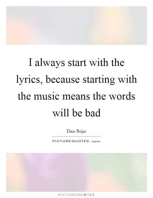 I always start with the lyrics, because starting with the music means the words will be bad Picture Quote #1