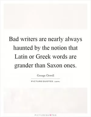 Bad writers are nearly always haunted by the notion that Latin or Greek words are grander than Saxon ones Picture Quote #1