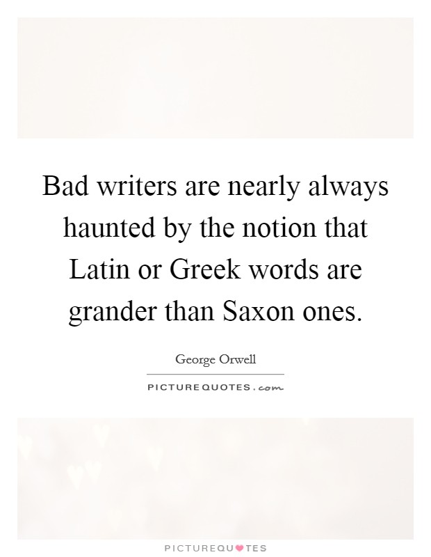 Bad writers are nearly always haunted by the notion that Latin or Greek words are grander than Saxon ones. Picture Quote #1