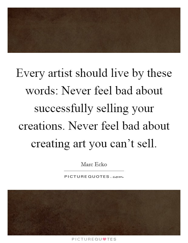 Every artist should live by these words: Never feel bad about successfully selling your creations. Never feel bad about creating art you can't sell. Picture Quote #1