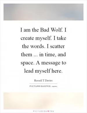 I am the Bad Wolf. I create myself. I take the words. I scatter them ... in time, and space. A message to lead myself here Picture Quote #1