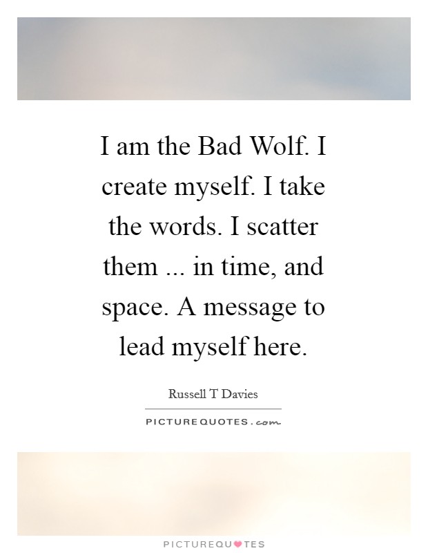 I am the Bad Wolf. I create myself. I take the words. I scatter them ... in time, and space. A message to lead myself here. Picture Quote #1
