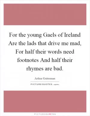 For the young Gaels of Ireland Are the lads that drive me mad, For half their words need footnotes And half their rhymes are bad Picture Quote #1
