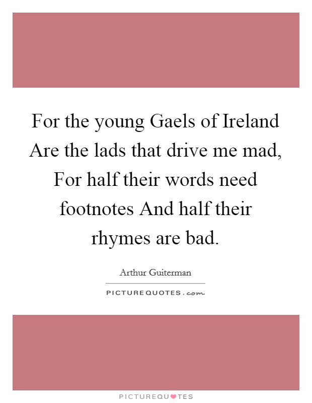 For the young Gaels of Ireland Are the lads that drive me mad, For half their words need footnotes And half their rhymes are bad. Picture Quote #1