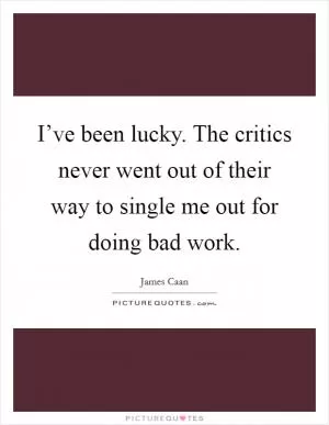 I’ve been lucky. The critics never went out of their way to single me out for doing bad work Picture Quote #1