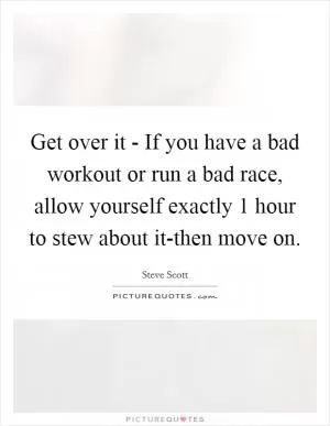 Get over it - If you have a bad workout or run a bad race, allow yourself exactly 1 hour to stew about it-then move on Picture Quote #1