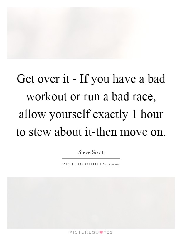 Get over it - If you have a bad workout or run a bad race, allow yourself exactly 1 hour to stew about it-then move on. Picture Quote #1