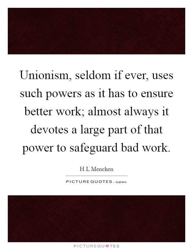 Unionism, seldom if ever, uses such powers as it has to ensure better work; almost always it devotes a large part of that power to safeguard bad work. Picture Quote #1