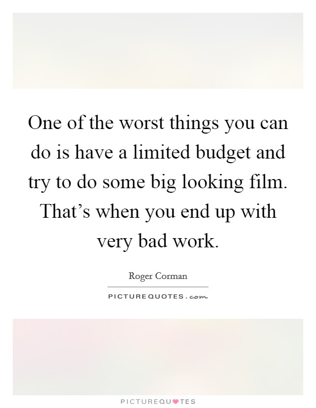 One of the worst things you can do is have a limited budget and try to do some big looking film. That's when you end up with very bad work. Picture Quote #1