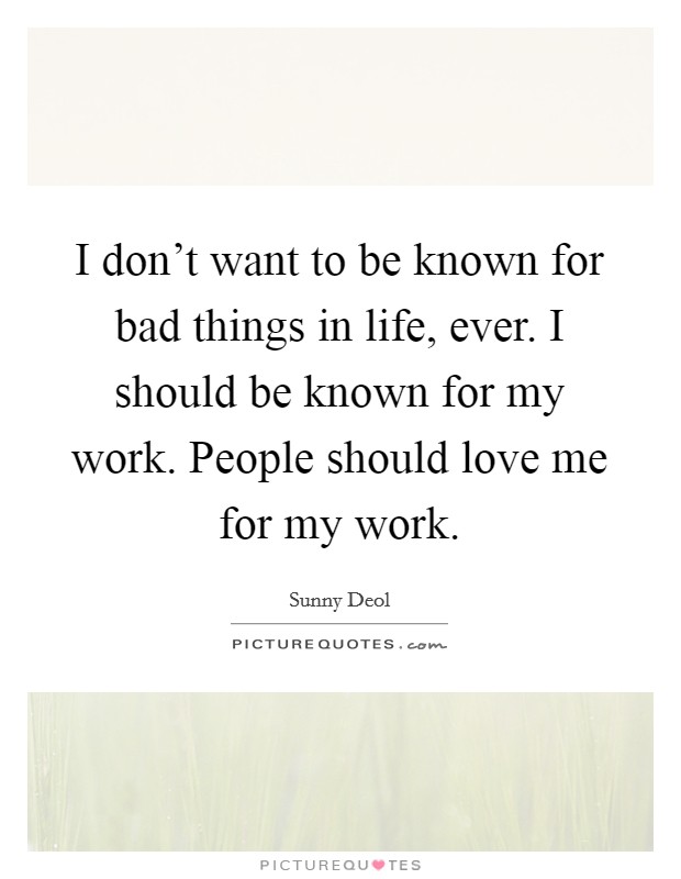 I don't want to be known for bad things in life, ever. I should be known for my work. People should love me for my work. Picture Quote #1