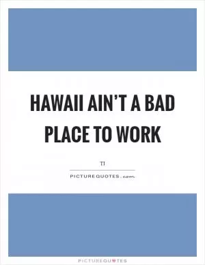 Hawaii ain’t a bad place to work Picture Quote #1