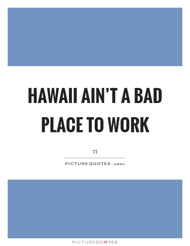 Hawaii ain't a bad place to work Picture Quote #1