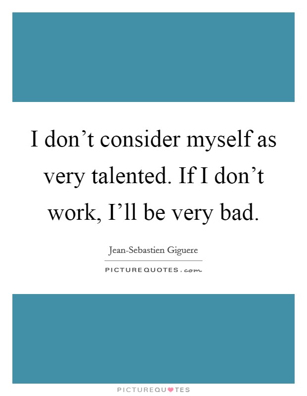 I don't consider myself as very talented. If I don't work, I'll be very bad. Picture Quote #1