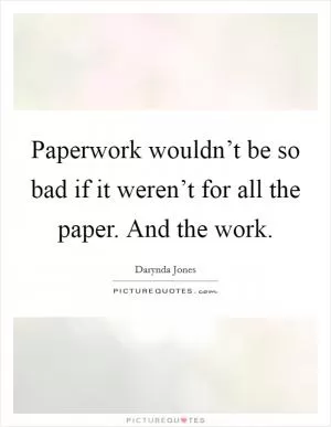 Paperwork wouldn’t be so bad if it weren’t for all the paper. And the work Picture Quote #1