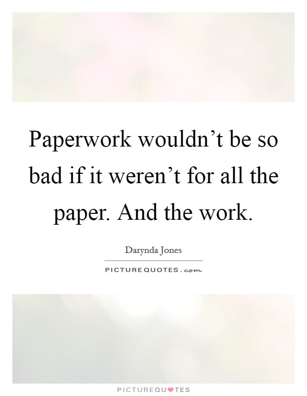 Paperwork wouldn't be so bad if it weren't for all the paper. And the work. Picture Quote #1