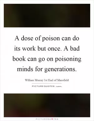 A dose of poison can do its work but once. A bad book can go on poisoning minds for generations Picture Quote #1