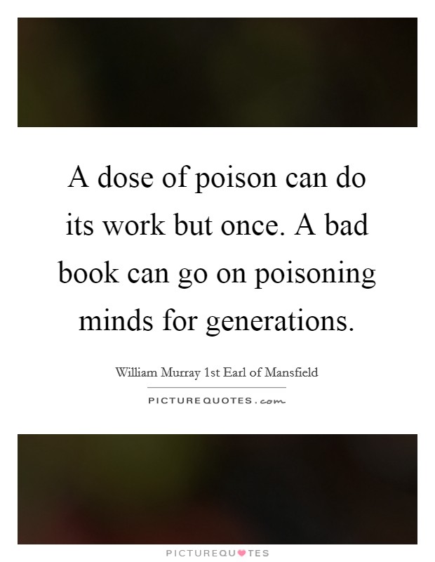 A dose of poison can do its work but once. A bad book can go on poisoning minds for generations. Picture Quote #1