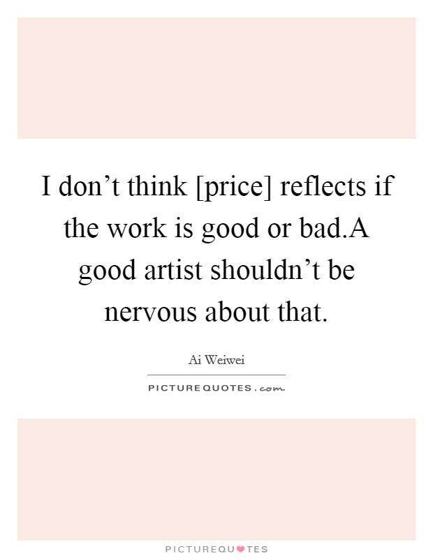 I don't think [price] reflects if the work is good or bad.A good artist shouldn't be nervous about that. Picture Quote #1