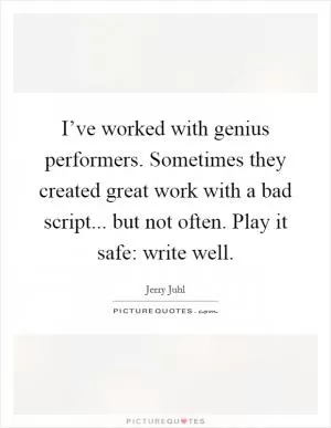 I’ve worked with genius performers. Sometimes they created great work with a bad script... but not often. Play it safe: write well Picture Quote #1