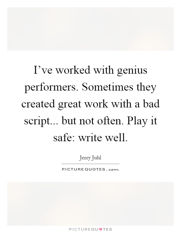 I've worked with genius performers. Sometimes they created great work with a bad script... but not often. Play it safe: write well. Picture Quote #1