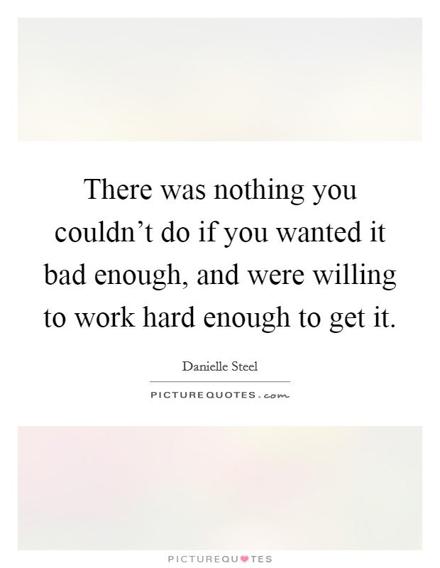 There was nothing you couldn't do if you wanted it bad enough, and were willing to work hard enough to get it. Picture Quote #1