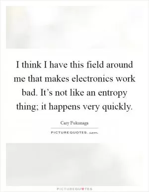 I think I have this field around me that makes electronics work bad. It’s not like an entropy thing; it happens very quickly Picture Quote #1