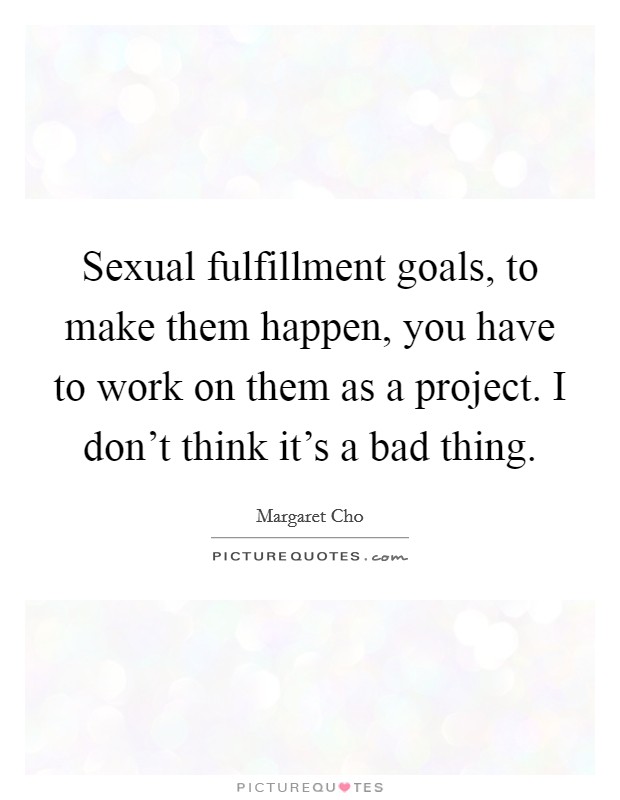 Sexual fulfillment goals, to make them happen, you have to work on them as a project. I don't think it's a bad thing. Picture Quote #1