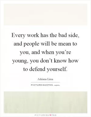 Every work has the bad side, and people will be mean to you, and when you’re young, you don’t know how to defend yourself Picture Quote #1