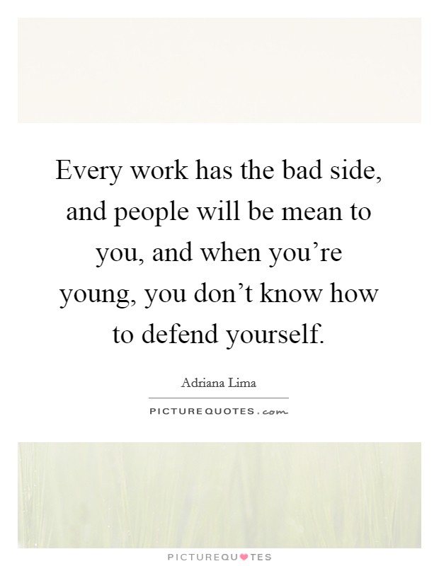 Every work has the bad side, and people will be mean to you, and when you're young, you don't know how to defend yourself. Picture Quote #1
