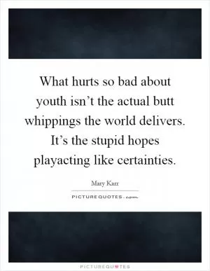 What hurts so bad about youth isn’t the actual butt whippings the world delivers. It’s the stupid hopes playacting like certainties Picture Quote #1