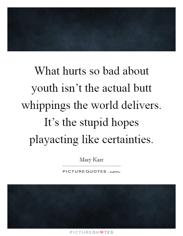 What hurts so bad about youth isn't the actual butt whippings the world delivers. It's the stupid hopes playacting like certainties. Picture Quote #1