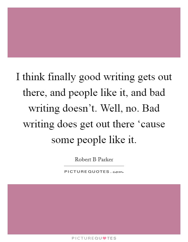 I think finally good writing gets out there, and people like it, and bad writing doesn't. Well, no. Bad writing does get out there ‘cause some people like it. Picture Quote #1