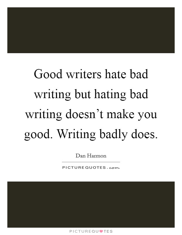 Good writers hate bad writing but hating bad writing doesn’t make you good. Writing badly does Picture Quote #1