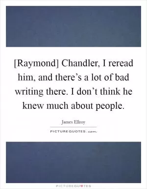 [Raymond] Chandler, I reread him, and there’s a lot of bad writing there. I don’t think he knew much about people Picture Quote #1