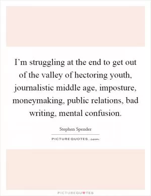I’m struggling at the end to get out of the valley of hectoring youth, journalistic middle age, imposture, moneymaking, public relations, bad writing, mental confusion Picture Quote #1