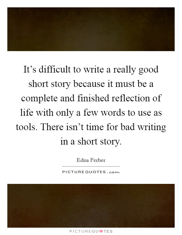 It’s difficult to write a really good short story because it must be a complete and finished reflection of life with only a few words to use as tools. There isn’t time for bad writing in a short story Picture Quote #1
