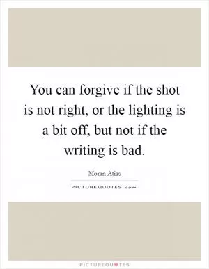 You can forgive if the shot is not right, or the lighting is a bit off, but not if the writing is bad Picture Quote #1