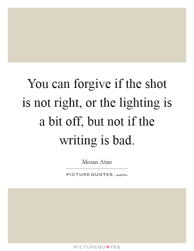 You can forgive if the shot is not right, or the lighting is a bit off, but not if the writing is bad Picture Quote #1