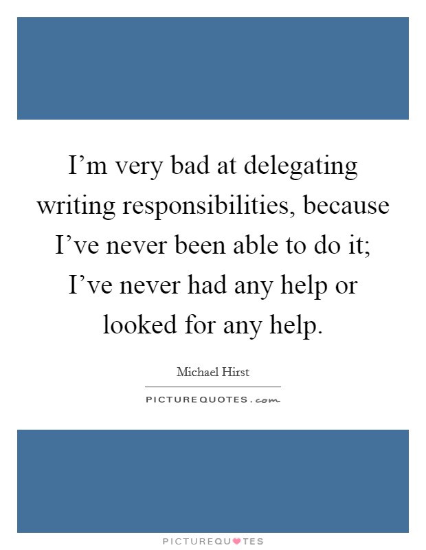 I’m very bad at delegating writing responsibilities, because I’ve never been able to do it; I’ve never had any help or looked for any help Picture Quote #1