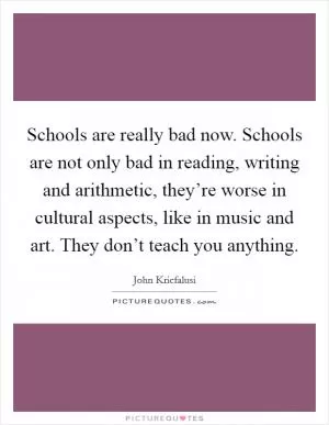 Schools are really bad now. Schools are not only bad in reading, writing and arithmetic, they’re worse in cultural aspects, like in music and art. They don’t teach you anything Picture Quote #1