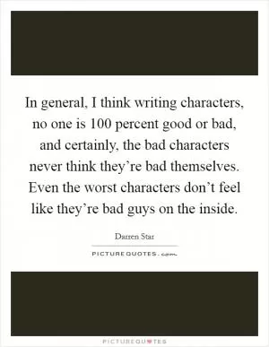 In general, I think writing characters, no one is 100 percent good or bad, and certainly, the bad characters never think they’re bad themselves. Even the worst characters don’t feel like they’re bad guys on the inside Picture Quote #1