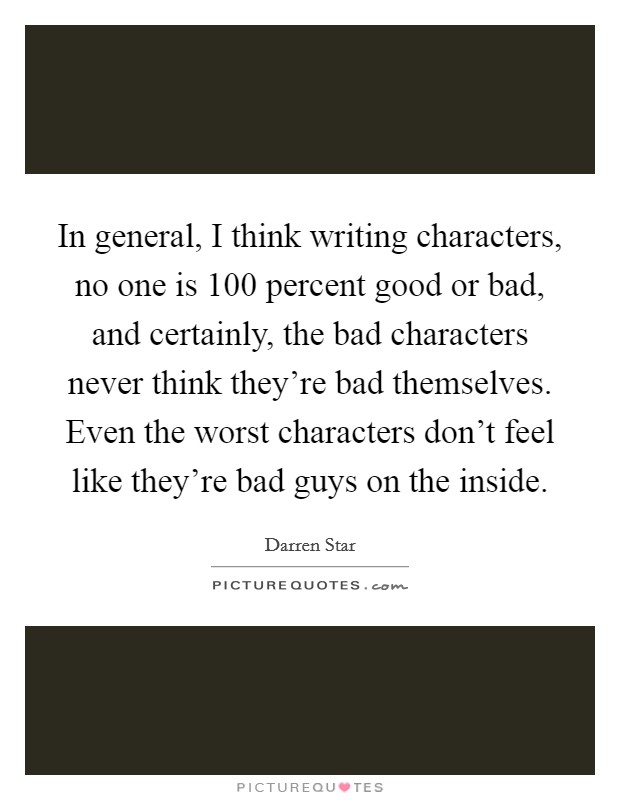 In general, I think writing characters, no one is 100 percent good or bad, and certainly, the bad characters never think they’re bad themselves. Even the worst characters don’t feel like they’re bad guys on the inside Picture Quote #1