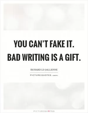 You can’t fake it. Bad writing is a gift Picture Quote #1