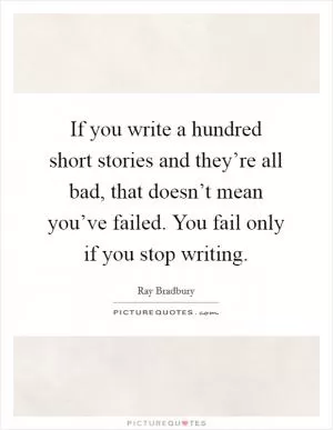 If you write a hundred short stories and they’re all bad, that doesn’t mean you’ve failed. You fail only if you stop writing Picture Quote #1