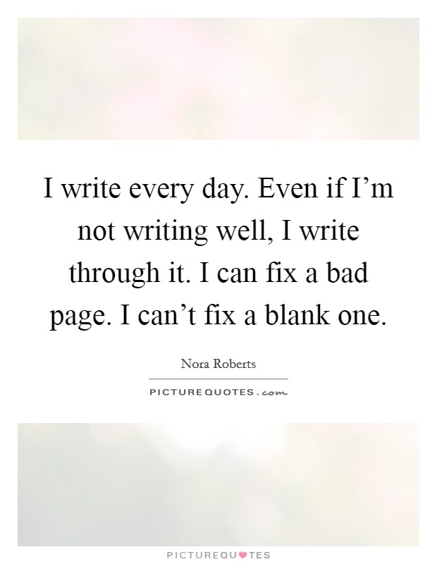 I write every day. Even if I'm not writing well, I write through it. I can fix a bad page. I can't fix a blank one. Picture Quote #1