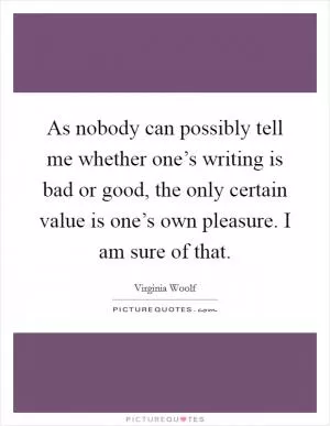 As nobody can possibly tell me whether one’s writing is bad or good, the only certain value is one’s own pleasure. I am sure of that Picture Quote #1