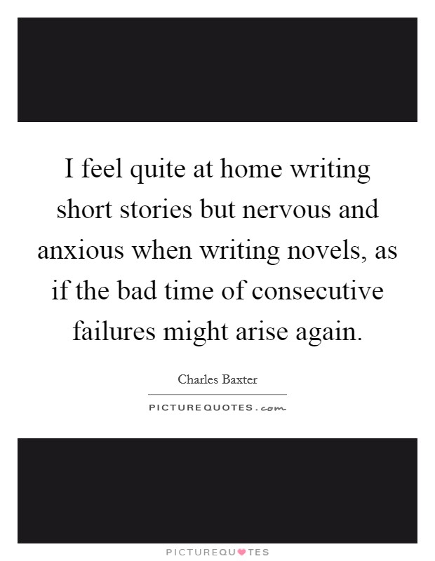 I feel quite at home writing short stories but nervous and anxious when writing novels, as if the bad time of consecutive failures might arise again. Picture Quote #1