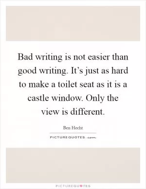 Bad writing is not easier than good writing. It’s just as hard to make a toilet seat as it is a castle window. Only the view is different Picture Quote #1