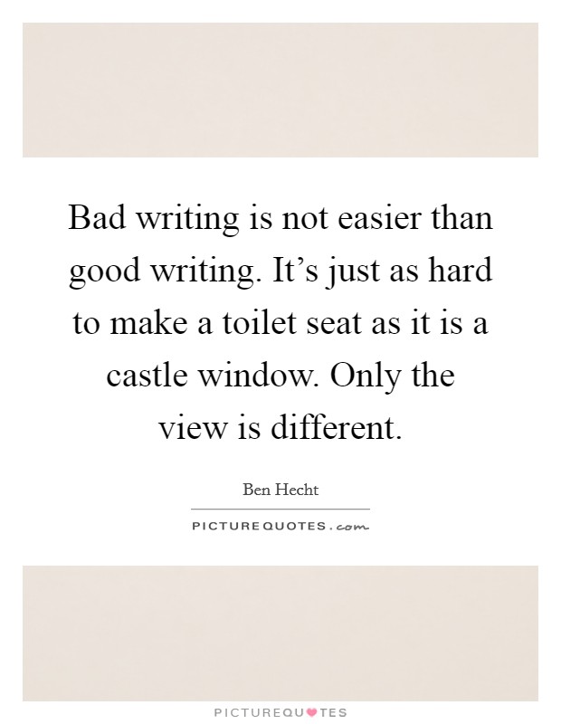 Bad writing is not easier than good writing. It's just as hard to make a toilet seat as it is a castle window. Only the view is different. Picture Quote #1